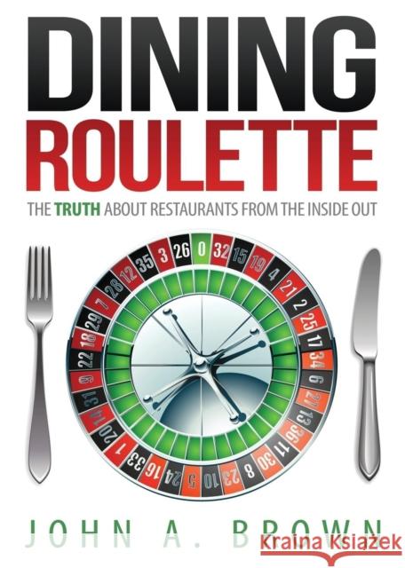 Dining Roulette: The Truth about Restaurants from the Inside Out John a. Brown 9781627871877 Wheatmark