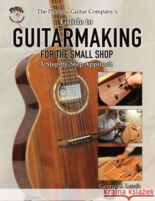 The Phoenix Guitar Company's Guide to Guitarmaking for the Small Shop: A Step-by-Step Approach Leach, George S. 9781627872522 Wheatmark