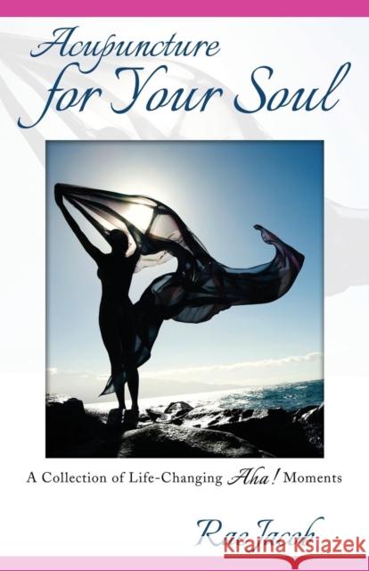 Acupuncture for Your Soul: A Collection of Life-Changing Aha! Moments Rae Jacob 9781627873406