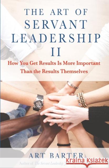 The Art of Servant Leadership II: How You Get Results Is More Important Than the Results Themselves Art Barter 9781627875134 Wheatmark