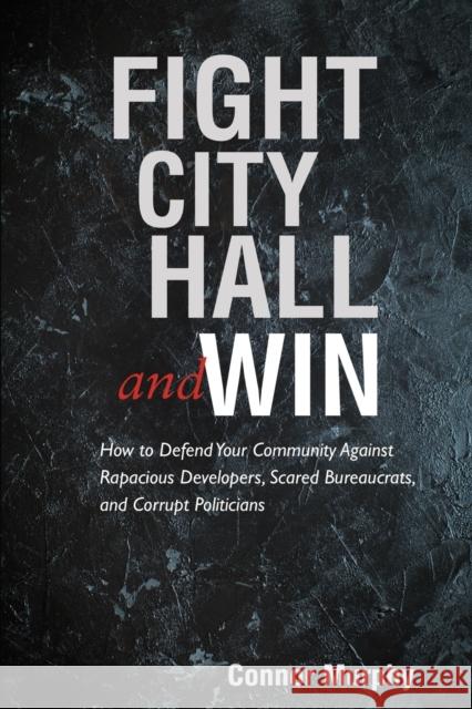 Fight City Hall and Win: How to Defend Your Community against Rapacious Developers, Scared Bureaucrats, and Corrupt Politicians Murphy, Connor 9781627875479 Wheatmark