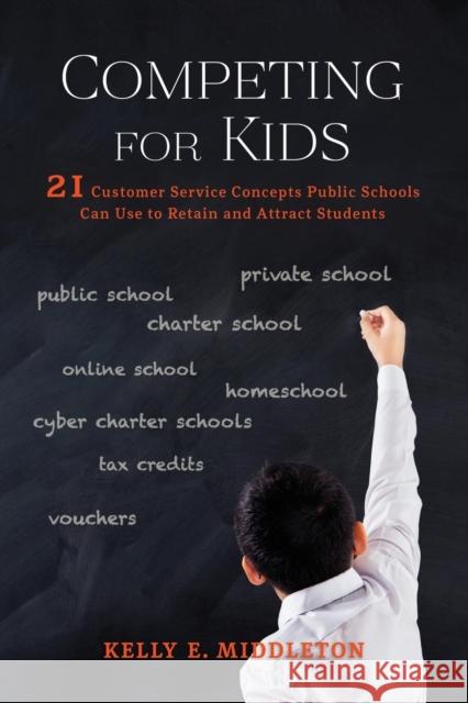 Competing for Kids: 21 Customer Service Concepts Public Schools Can Use to Retain and Attract Students Kelly E. Middleton 9781627875943 Wheatmark