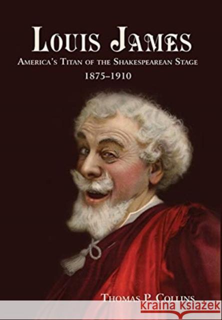 Louis James: America's Titan of the Shakespearean Stage, 1875-1910 Thomas P Collins 9781627877930 Wheatmark