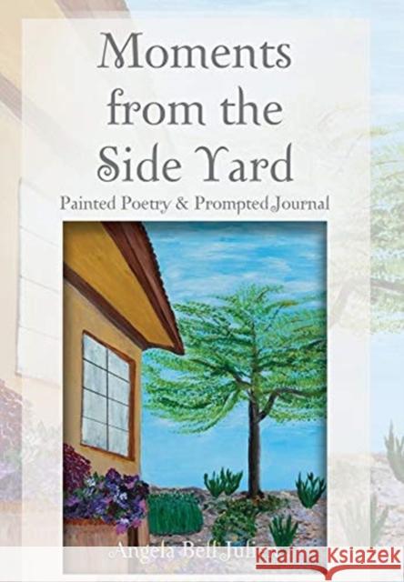 Moments from the Side Yard: Painted Poetry and Prompted Journal Angela Bell Julien 9781627878418