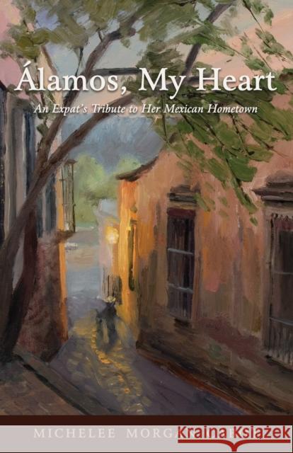 Álamos, My Heart: An Expat's Tribute to Her Mexican Hometown Michelee Morgan Cabot 9781627878845 Wheatmark