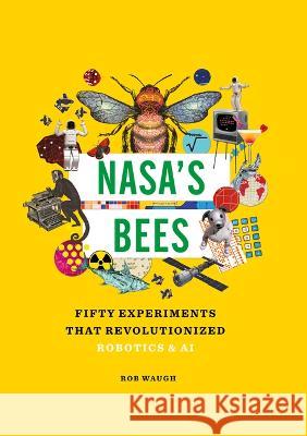 Nasa's Bees: Fifty Experiments That Revolutionized Robotics and AI Rob Waugh 9781627951906