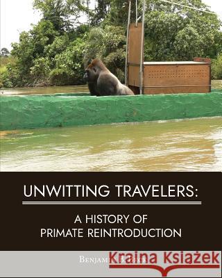 Unwitting Travelers: A History of Primate Reintroduction Benjamin B. Beck 9781628062083 Salt Water Media, LLC