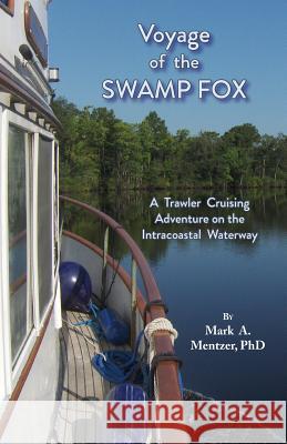 Voyage of the Swamp Fox: A Trawler Cruising Adventure on the Intracoastal Waterway Mark A. Mentzer 9781628062137 Salt Water Media, LLC