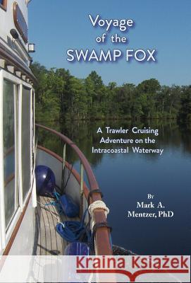 Voyage of the Swamp Fox: A Trawler Cruising Adventure on the Intracoastal Waterway Mark A. Mentzer 9781628062144 Salt Water Media, LLC