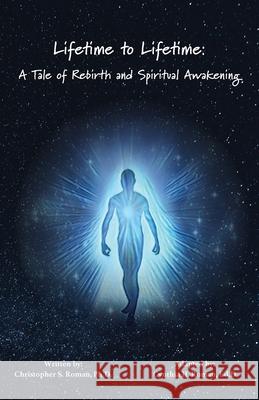 Lifetime to Lifetime: A Tale of Rebirth and Spiritual Awakening Cynthia H. Roman Christopher S. Roman 9781628062670