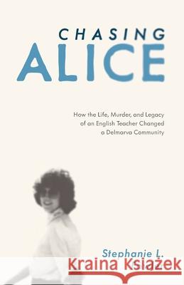 Chasing Alice: How the Life, Murder, and Legacy of an English Teacher Changed a Delmarva Community Stephanie L. Fowler 9781628062762