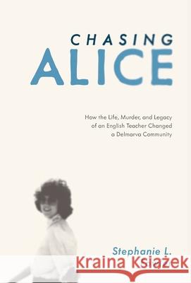 Chasing Alice: How the Life, Murder, and Legacy of an English Teacher Changed a Delmarva Community Stephanie L. Fowler 9781628062779