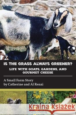 Is the Grass Always Greener? Life with Goats, Gardens, and Gourmet Cheese Catherine Renzi Al Renzi 9781628064117 Salt Water Media, LLC