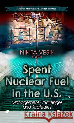 Spent Nuclear Fuel in the U.S.: Management Challenges & Strategies Nikita Vesik 9781628082425 Nova Science Publishers Inc