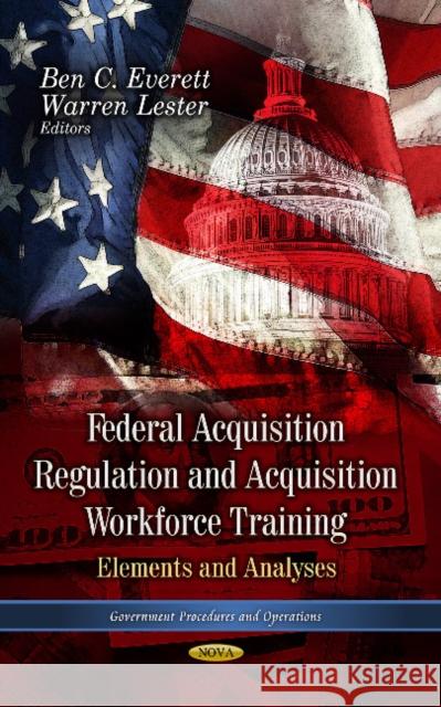 Federal Acquisition Regulation & Acquistion Workforce Training: Elements & Analyses Ben C Everett, Warren Lester 9781628084320 Nova Science Publishers Inc