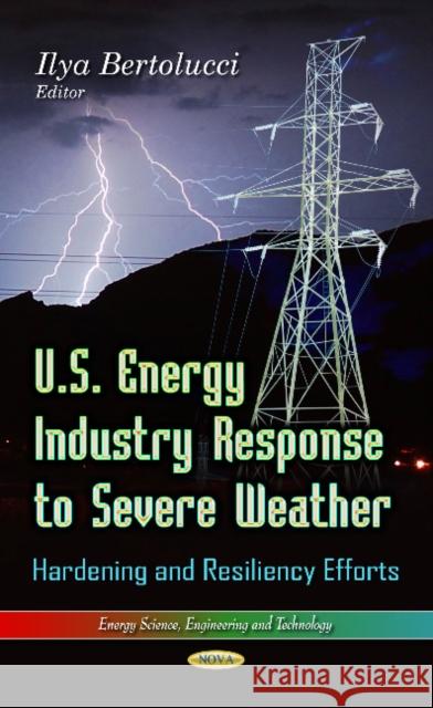 U.S. Energy Industry Response to Severe Weather: Hardening & Resiliency Efforts Ilya Bertolucci 9781628089448 Nova Science Publishers Inc