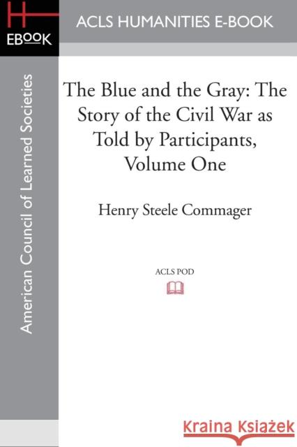 The Blue and the Gray: The Story of the Civil War as Told by Participants, Volume One: The Nomination of Lincoln to the Eve of Gettysburg Henry Steele Commager 9781628200683 ACLS History E-Book Project
