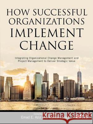 How Successful Organizations Implement Change: Integrating Organizational Change Management and Project Management to Deliver Strategic Value Emad E. Aziz Wanda Curlee  9781628253863 Project Management Institute