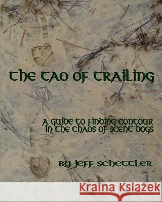 The Tao of Trailing: A Guide to Finding Countour in the Chaos of Scent Dogs Jeff Schettler 9781628280654 Grey Wolfe Publishing, LLC