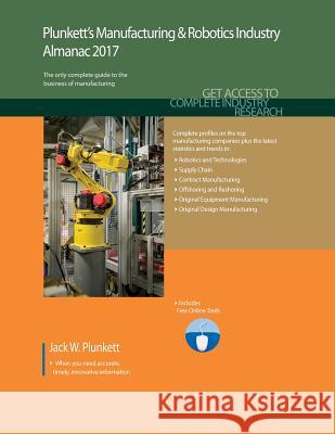 Plunkett's Manufacturing & Robotics Industry Almanac 2017: Manufacturing & Robotics Industry Market Research, Statistics, Trends & Leading Companies Jack W. Plunkett 9781628314175 Plunkett Research