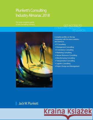Plunkett's Consulting Industry Almanac 2018: Consulting Industry Market Research, Statistics, Trends & Leading Companies Jack W. Plunkett 9781628314670 Plunkett Research