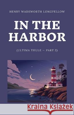In the Harbor (Ultima Thule - Part 2) Henry Wadsworth Longfellow   9781628342871 Word Well Books