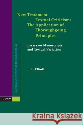 New Testament Textual Criticism: The Application of Thoroughgoing Principles, Essays on Manuscripts and Textual Variation Elliott, J. K. 9781628370287 SBL Press