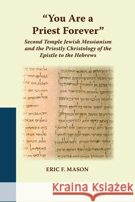 You Are a Priest Forever: Second Temple Jewish Messianism and the Priestly Christology of the Epistle to the Hebrews Mason, Eric F. 9781628370300