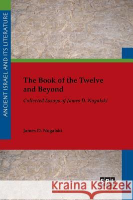 The Book of the Twelve and Beyond: Collected Essays of James D. Nogalski James Nogalski 9781628371642