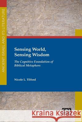 Sensing World, Sensing Wisdom: The Cognitive Foundation of Biblical Metaphors Nicole L. Tilford 9781628371758 SBL Press