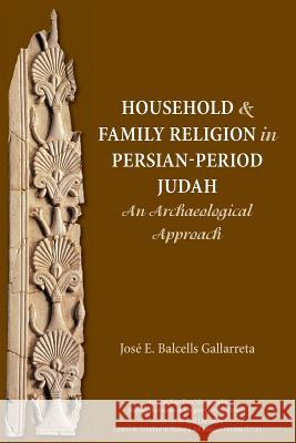 Household and Family Religion in Persian-Period Judah: An Archaeological Approach José E Balcells Gallarreta 9781628371789 SBL Press