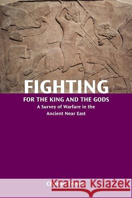 Fighting for the King and the Gods: A Survey of Warfare in the Ancient Near East Charlie Trimm 9781628371840 SBL Press