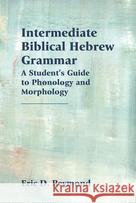 Intermediate Biblical Hebrew Grammar: A Student's Guide to Phonology and Morphology Eric D Reymond 9781628371895 SBL Press