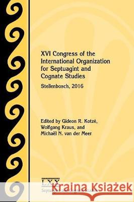 XVI Congress of the International Organization for Septuagint and Cognate Studies: Stellenbosch, 2016 Gideon R Kotzé, Wolfgang Kraus, Michaël N Van Der Meer 9781628372403