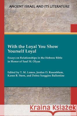 With the Loyal You Show Yourself Loyal: Essays on Relationships in the Hebrew Bible in Honor of Saul M. Olyan T M Lemos, Jordan D Rosenblum, Karen B Stern 9781628374018