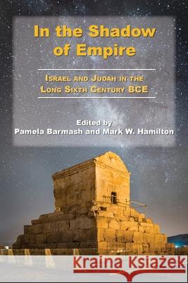 In the Shadow of Empire: Israel and Judah in the Long Sixth Century BCE Pamela Barmash Mark W. Hamilton 9781628374179 SBL Press