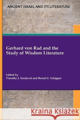 Gerhard von Rad and the Study of Wisdom Literature Timothy J Sandoval Bernd U Schipper  9781628374483 SBL Press