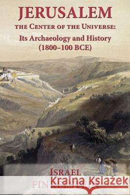 Jerusalem the Center of the Universe: Its Archaeology and History (1800-100 BCE) Israel Finkelstein 9781628374995