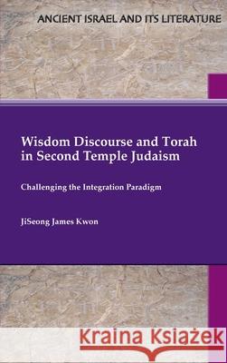 Wisdom Discourse and Torah in Second Temple Judaism: Challenging the Integration Paradigm Jiseong James Kwon 9781628377798 SBL Press