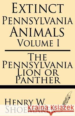 Extinct Pennsylvania Animals (Volume 1): The Pennsylvania Lion or Panther Henry W. Shoemaker 9781628450361