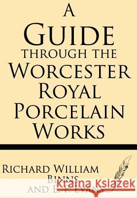 A Guide Through the Worcester Royal Porcelain Works Richard William Binns E. P. Binns 9781628450514