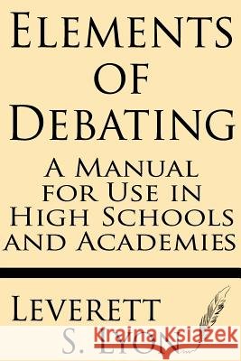 Elements of Debating: A Manual for Use in High Schools and Academies Leverett S. Lyon 9781628450682