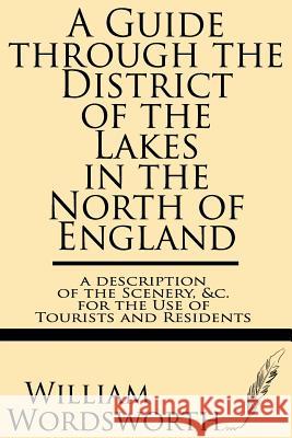 A Guide Through the District of the Lakes in the North of England--A Description of the Scenery, &c. for the Use of Tourists and Residents William Wordsworth 9781628450736 Windham Press
