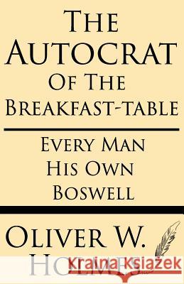 The Autocrat of the Breakfast-Table; Every Man His Own Boswell Oliver W. Holmes 9781628451139 Windham Press
