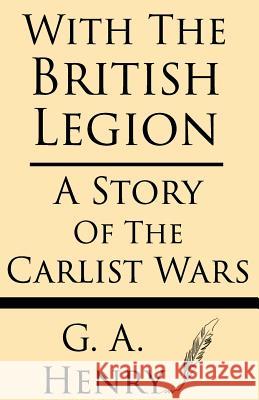 With the British Legion: A Story of the Carlist Wars G. a. Henty 9781628451290 Windham Press