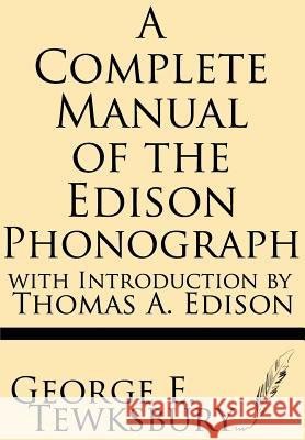 A Complete Manual of the Edison Phonograph with Introduction by Thomas A. Edison George E. Tewksbury 9781628451313 Windham Press