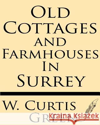 Old Cottages & Farm-Houses in Surrey Curtis W. Green 9781628451405