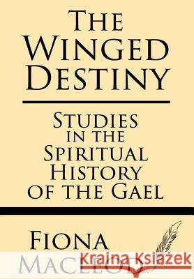 The Winged Destiny: Studies in the Spiritual History of the Gael Fiona MacLeod 9781628451603 Windham Press