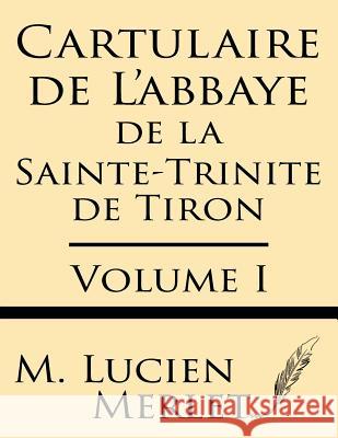 Cartulaire de l'Abbaye de la Sainte-Trinite de Tiron (Volume I) Merlet, M. Lucien 9781628451825