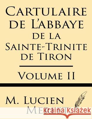 Cartulaire de l'Abbaye de la Sainte-Trinite de Tiron (Volume II) Merlet, M. Lucien 9781628451832